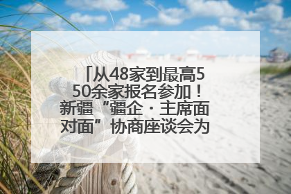 从48家到最高550余家报名参加！新疆“疆企・主席面对面”协商座谈会为何如此受欢迎？