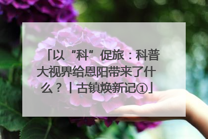 以“科”促旅：科普大视界给恩阳带来了什么？丨古镇焕新记①
