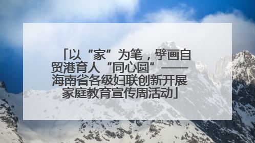 以“家”为笔，擘画自贸港育人“同心圆”——海南省各级妇联创新开展家庭教育宣传周活动