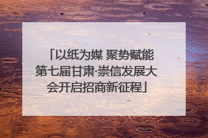 以纸为媒 聚势赋能 第七届甘肃·崇信发展大会开启招商新征程