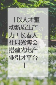 以人才驱动新质生产力！长春人社局光博会搭建光电产业引才平台