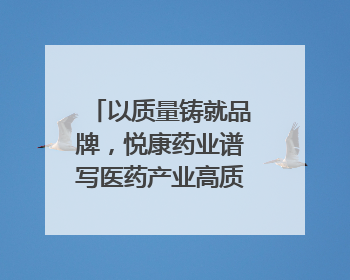 以质量铸就品牌，悦康药业谱写医药产业高质量发展新篇章
