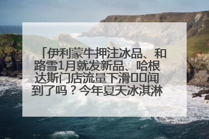 伊利蒙牛押注冰品、和路雪1月就发新品、哈根达斯门店流量下滑⋯⋯闻到了吗？今年夏天冰淇淋市场的火药味