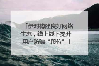 伊对构建良好网络生态，线上线下提升用户防骗“段位”