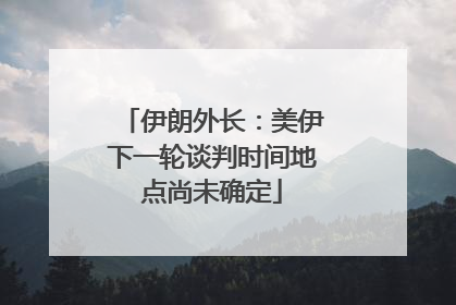 伊朗外长：美伊下一轮谈判时间地点尚未确定
