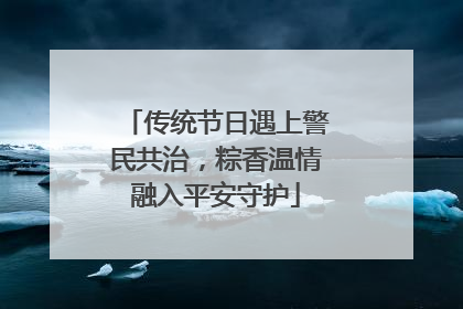 传统节日遇上警民共治，粽香温情融入平安守护