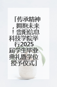 传承精神，拥抱未来！贵阳信息科技学院举行2025届学生毕业典礼暨学位授予仪式