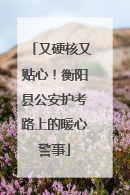 又硬核又贴心！衡阳县公安护考路上的暖心警事