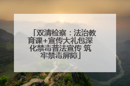 双清检察：法治教育课+宣传大礼包深化禁毒普法宣传 筑牢禁毒屏障