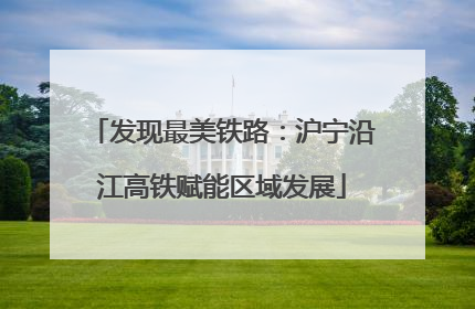 发现最美铁路：沪宁沿江高铁赋能区域发展