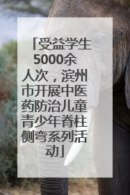 受益学生5000余人次，滨州市开展中医药防治儿童青少年脊柱侧弯系列活动