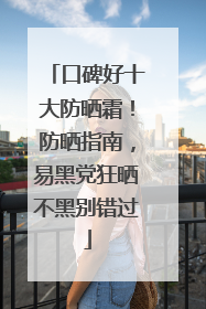 口碑好十大防晒霜！防晒指南，易黑党狂晒不黑别错过