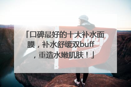 口碑最好的十大补水面膜，补水舒缓双buff，重造水嫩肌肤！
