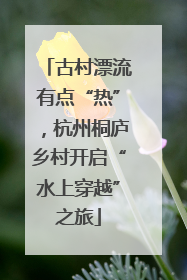 古村漂流有点“热”，杭州桐庐乡村开启“水上穿越”之旅