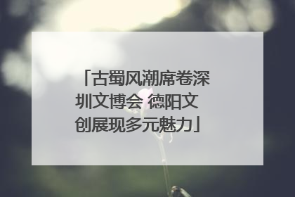 古蜀风潮席卷深圳文博会 德阳文创展现多元魅力