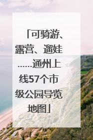 可骑游、露营、遛娃……通州上线57个市级公园导览地图