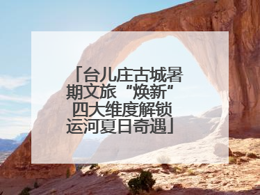 台儿庄古城暑期文旅“焕新” 四大维度解锁运河夏日奇遇