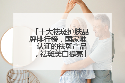 十大祛斑护肤品牌排行榜，国家唯一认证的祛斑产品，祛斑美白提亮