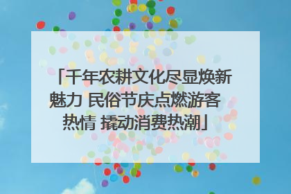 千年农耕文化尽显焕新魅力 民俗节庆点燃游客热情 撬动消费热潮