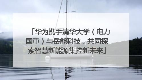 华为携手清华大学（电力国重）与岳能科技，共同探索智慧新能源集控新未来