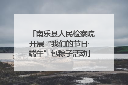 南乐县人民检察院开展“我们的节日·端午”包粽子活动