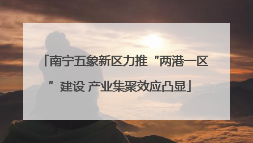 南宁五象新区力推“两港一区”建设 产业集聚效应凸显