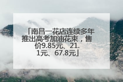 南昌一花店连续多年推出高考加油花束，售价9.85元、21.1元、67.8元