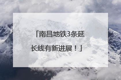 南昌地铁3条延长线有新进展！