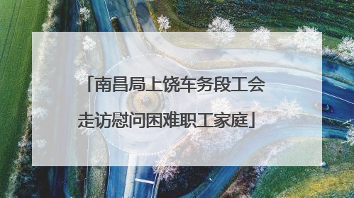 南昌局上饶车务段工会走访慰问困难职工家庭