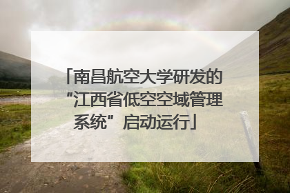 南昌航空大学研发的“江西省低空空域管理系统”启动运行