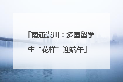 南通崇川：多国留学生“花样”迎端午