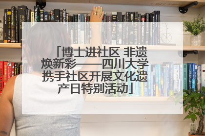博士进社区 非遗焕新彩——四川大学携手社区开展文化遗产日特别活动