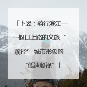 卜翌：骑行滨江——假日上路的文旅“蹊径” 城市形象的“低速凝视”