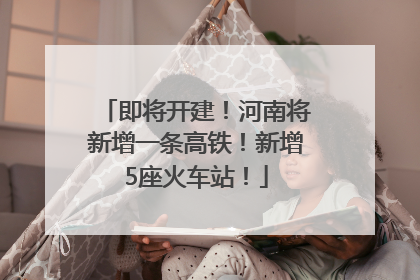 即将开建！河南将新增一条高铁！新增5座火车站！