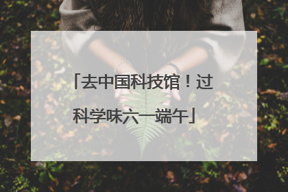 去中国科技馆！过科学味六一端午