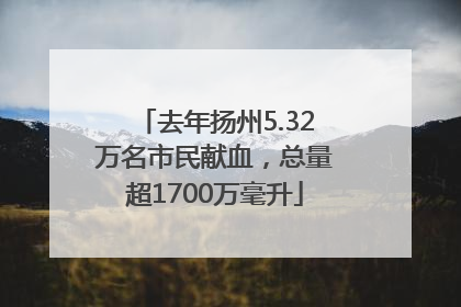去年扬州5.32万名市民献血，总量超1700万毫升