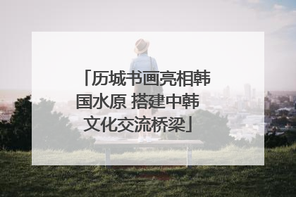 历城书画亮相韩国水原 搭建中韩文化交流桥梁