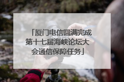 厦门电信圆满完成第十七届海峡论坛大会通信保障任务