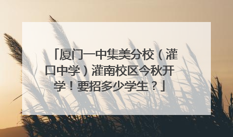 厦门一中集美分校（灌口中学）灌南校区今秋开学！要招多少学生？