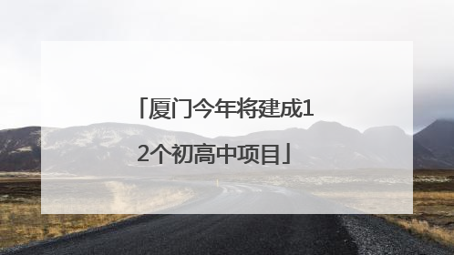 厦门今年将建成12个初高中项目