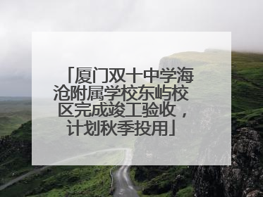厦门双十中学海沧附属学校东屿校区完成竣工验收，计划秋季投用