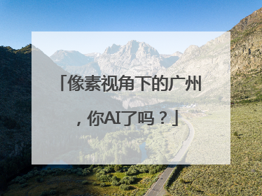 像素视角下的广州，你AI了吗？