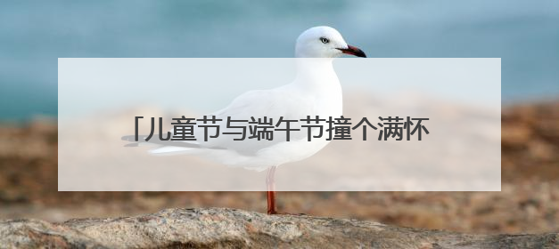 儿童节与端午节撞个满怀！栖霞街「双节沉浸式亲子派对」与您同赴儿时之约