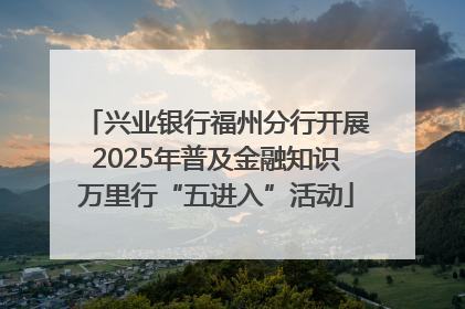 兴业银行福州分行开展2025年普及金融知识万里行“五进入”活动