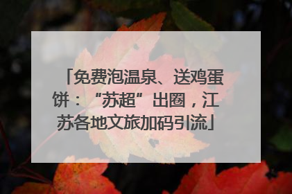 免费泡温泉、送鸡蛋饼：“苏超”出圈，江苏各地文旅加码引流