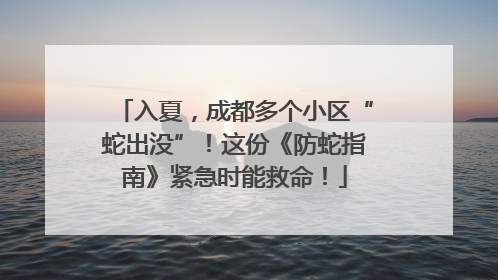 入夏，成都多个小区“蛇出没”！这份《防蛇指南》紧急时能救命！