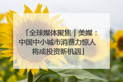 全球媒体聚焦｜美媒：中国中小城市消费力惊人 将成投资新机遇