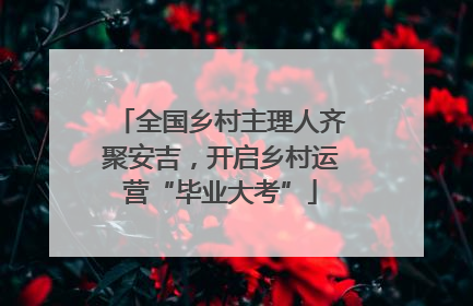全国乡村主理人齐聚安吉，开启乡村运营“毕业大考”