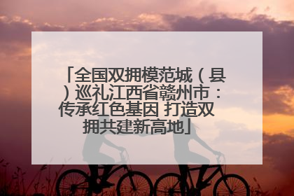 全国双拥模范城（县）巡礼江西省赣州市：传承红色基因 打造双拥共建新高地