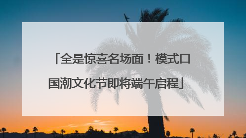 全是惊喜名场面！模式口国潮文化节即将端午启程